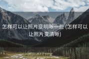 怎样可以让照片变明晰一些 (怎样可以让照片变清晰)