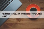 零基础画二次元人物（零基础画二次元人物怎么画）