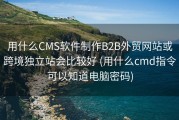 用什么CMS软件制作B2B外贸网站或跨境独立站会比较好 (用什么cmd指令可以知道电脑密码)