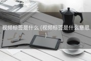 视频标签是什么 (视频标签是什么意思)