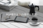 RGB是什么 (rgb是什么意思)