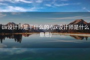 ux设计师是干什么的 (ux设计师是什么意思)