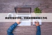 网络营销好学吗，学网络营销好找工作吗