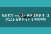最新技巧!wepoker辅助透视软件!(透视)2024最新研发科技,哔哩哔哩