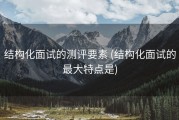 结构化面试的测评要素 (结构化面试的最大特点是)