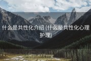 什么是共性化介绍 (什么是共性化心理护理)
