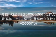 电脑开机蓝屏代码0X0000006B怎样处置 具体一点 (电脑开机蓝屏怎么修复0x0000007b)
