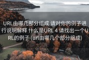URL由哪几部分组成 请对你的例子进行说明解释 什么是URL 4 请找出一个URL的例子 (url由哪几个部分组成)