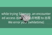 while trying Sitemap. an encountered access 谷歌提交站点地图 to 出现We error your (whiletime)
