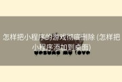 怎样把小程序的游戏彻底删除 (怎样把小程序添加到桌面)
