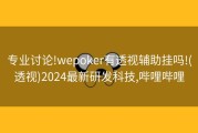 专业讨论!wepoker有透视辅助挂吗!(透视)2024最新研发科技,哔哩哔哩