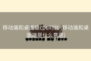移动端和桌面级cpu对比 (移动端和桌面端是什么意思)