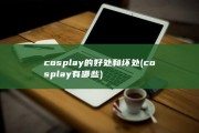 cosplay的好处和坏处 (cosplay有哪些)