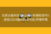 玩家必备科技!wepoker有辅助挂吗!(透视)2024最新研发科技,哔哩哔哩
