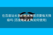 在百度站长里的网站地图须要每天降级吗 (百度站长工具如何使用)