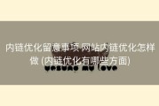 内链优化留意事项 网站内链优化怎样做 (内链优化有哪些方面)