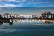 有哪些方法可以协助提高用户介入度 (有哪些方法可以辨别方向)