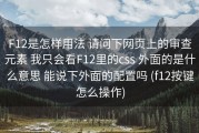 F12是怎样用法 请问下网页上的审查元素 我只会看F12里的css 外面的是什么意思 能说下外面的配置吗 (f12按键怎么操作)