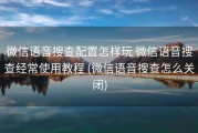 微信语音搜查配置怎样玩 微信语音搜查经常使用教程 (微信语音搜查怎么关闭)