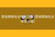 营销策略包含哪些内容 (营销策略包含哪些方面)