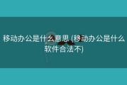 移动办公是什么意思 (移动办公是什么软件合法不)