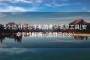 5个适用于您手机的删除锁屏工具[安卓手机解锁] (适用于什么)