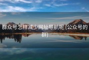 群众号怎样减少网址导航呢 (公众号的群)