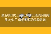 最近很红的江南style 那江南到底是哪里style了 (最近很红的江歌是谁)