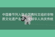 中国春节列入联合国教科文组织非物质文化遗产名录，全球华人共庆传统新年