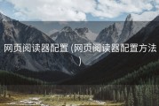 网页阅读器配置 (网页阅读器配置方法)