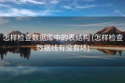 怎样检查数据库中的表结构 (怎样检查数据线有没有坏)