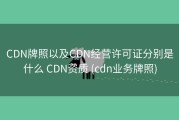CDN牌照以及CDN经营许可证分别是什么 CDN资质 (cdn业务牌照)