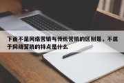 下面不是网络营销与传统营销的区别是，不属于网络营销的特点是什么