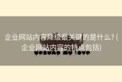 企业网站内容降级最关键的是什么? (企业网站内容的特点包括)