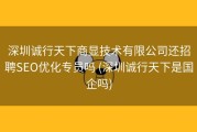 深圳诚行天下商显技术有限公司还招聘SEO优化专员吗 (深圳诚行天下是国企吗)