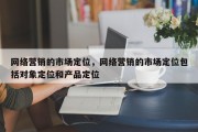 网络营销的市场定位，网络营销的市场定位包括对象定位和产品定位