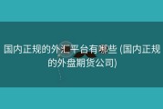 国内正规的外汇平台有哪些 (国内正规的外盘期货公司)