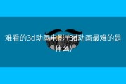 难看的3d动画电影 (3d动画最难的是什么)