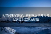长时间未写博客，聊聊从面试开始的北京培训之旅及感悟