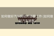 如何做好汽车网站的运营工作 (如何做好汽车销售)