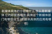 新媒体具体的介绍是什么 什么是新媒体 它的职能有哪些 具体这个新媒体部门有哪些分工 (新媒体具体的应用有哪些)