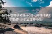 百度手机端移动端seo优化网站排名如何操作 (手机百度移动版)