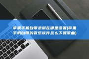 苹果手机自带录屏在哪里设置 (苹果手机自带的音乐软件怎么下载歌曲)