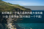 如何确定一个多元函数的最大值和最小值 在数学中 (如何确定一个平面)