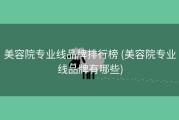 美容院专业线品牌排行榜 (美容院专业线品牌有哪些)