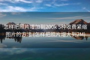 怎样把照片增加到200k 5种收费紧缩图片的方法 (怎样把照片增大到2M)