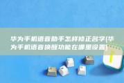 华为手机语音助手怎样修正名字 (华为手机语音唤醒功能在哪里设置)