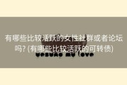 有哪些比较活跃的女性社群或者论坛吗? (有哪些比较活跃的可转债)
