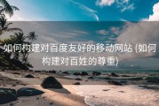 如何构建对百度友好的移动网站 (如何构建对百姓的尊重)