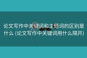 论文写作中关键词和主题词的区别是什么 (论文写作中关键词用什么隔开)